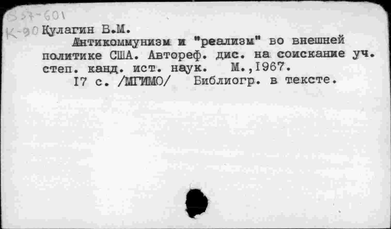 ﻿Кулагин В.М.
Антикоммунизм ж "реализм" во внешней политике США. Автореф. дис. на соискание уч степ. канд. ист. наук. М.,1967.
17 с. /МГИМО/ Библиогр. в тексте.